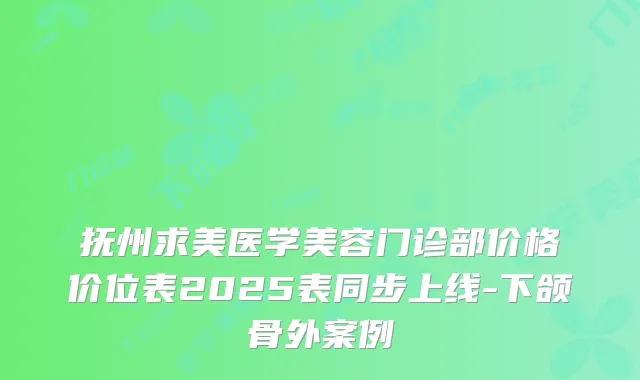 抚州求美医学美容门诊部价格价位表2025表同步上线-下颌骨外案例