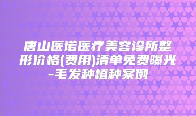 唐山医诺医疗美容诊所整形价格(费用)清单免费曝光-毛发种植种案例