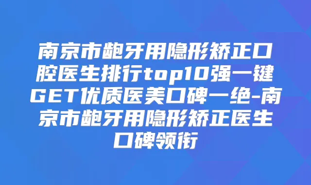 南京市龅牙用隐形矫正口腔医生排行top10强一键GET优质医美口碑一绝-南京市龅牙用隐形矫正医生口碑领衔