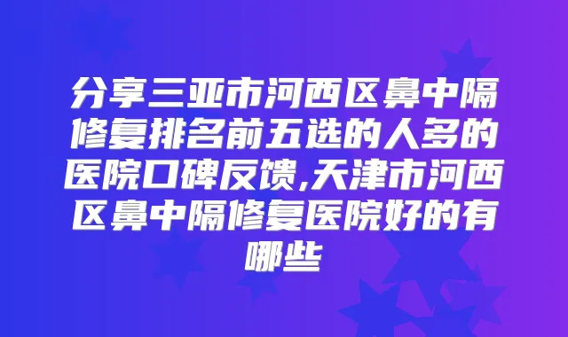 分享三亚市河西区鼻中隔修复排名前五选的人多的医院口碑反馈,天津市河西区鼻中隔修复医院好的有哪些