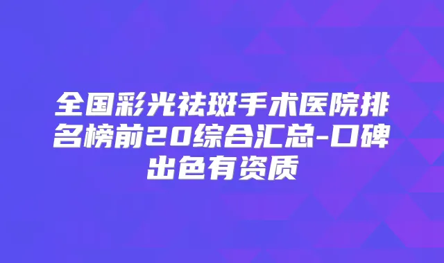 全国彩光祛斑手术医院排名榜前20综合汇总-口碑出色有资质