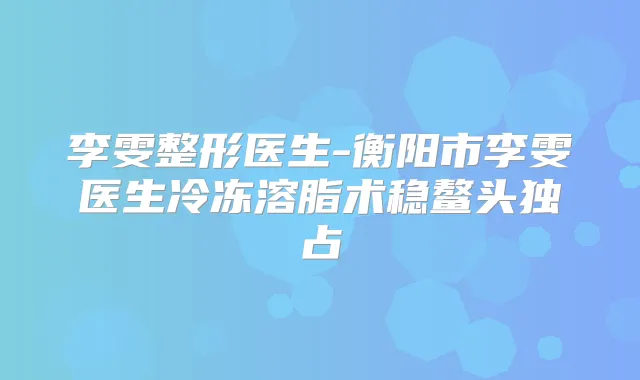李雯整形医生-衡阳市李雯医生冷冻溶脂术稳鳌头独占
