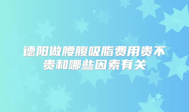 德阳做腰腹吸脂费用贵不贵和哪些因素有关