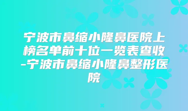 宁波市鼻缩小隆鼻医院上榜名单前十位一览表查收-宁波市鼻缩小隆鼻整形医院