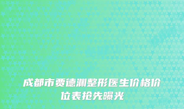 成都市贾德渊整形医生价格价位表抢先曝光
