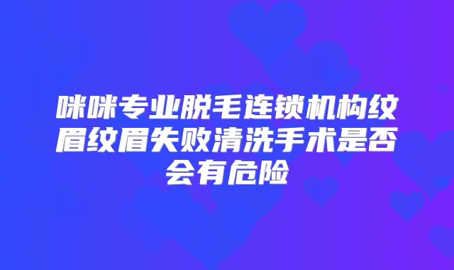 咪咪专业脱毛连锁机构纹眉纹眉失败清洗手术是否会有危险