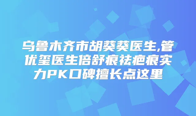 乌鲁木齐市胡葵葵医生,管优玺医生倍舒痕祛疤痕实力PK口碑擅长点这里