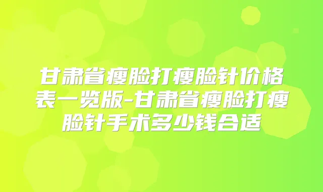 甘肃省瘦脸打瘦脸针价格表一览版-甘肃省瘦脸打瘦脸针手术多少钱合适