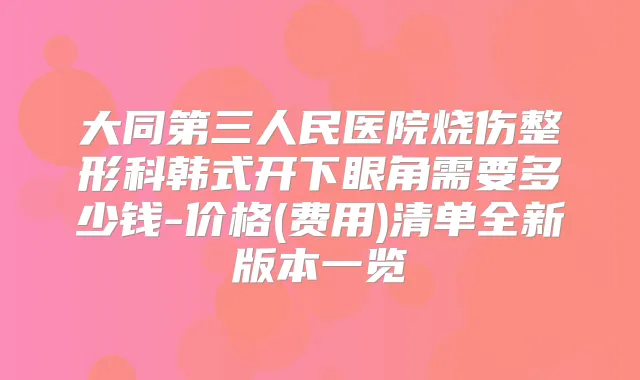大同第三人民医院烧伤整形科韩式开下眼角需要多少钱-价格(费用)清单全新版本一览