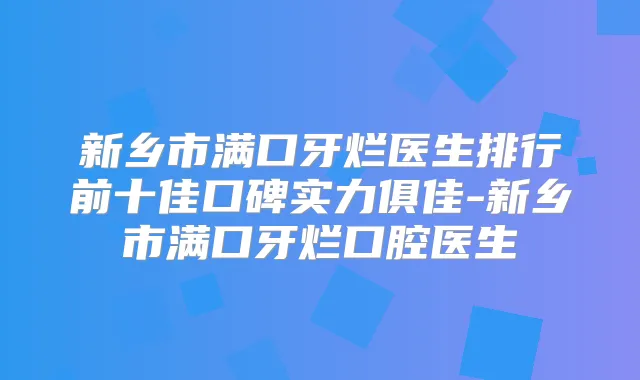 新乡市满口牙烂医生排行前十佳口碑实力俱佳-新乡市满口牙烂口腔医生