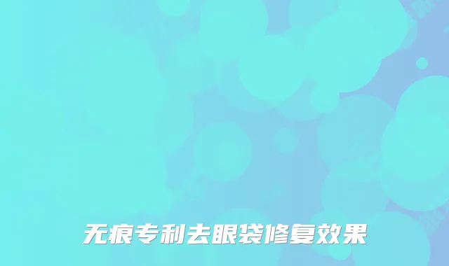 无痕专利去眼袋修复效果