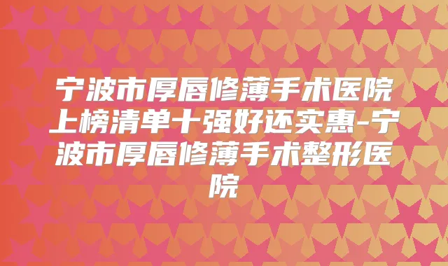 宁波市厚唇修薄手术医院上榜清单十强好还实惠-宁波市厚唇修薄手术整形医院