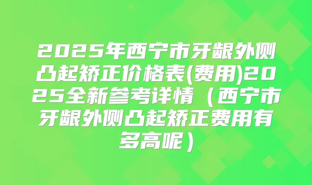 2025年西宁市牙龈外侧凸起矫正价格表(费用)2025全新参考详情(西宁市牙龈外侧凸起矫正费用有多高呢)