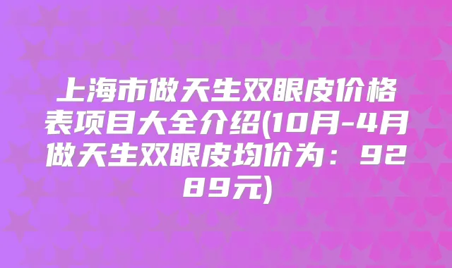 上海市做天生双眼皮价格表项目大全介绍(10月-4月做天生双眼皮均价为:9289元)