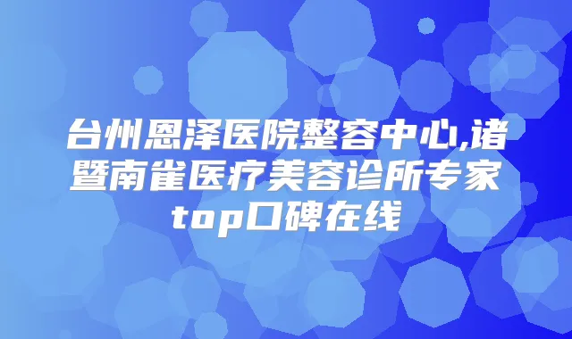 台州恩泽医院整容中心,诸暨南雀医疗美容诊所专家top口碑在线