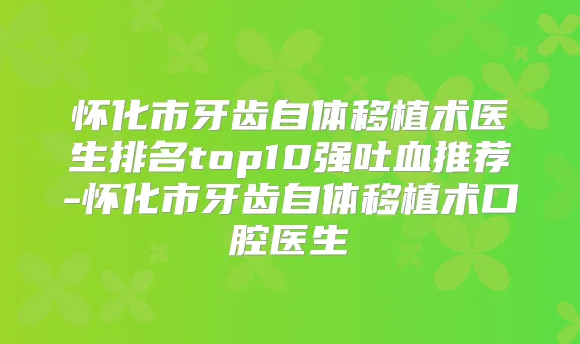 怀化市牙齿自体移植术医生排名top10强吐血推荐-怀化市牙齿自体移植术口腔医生