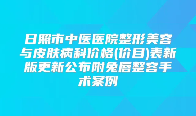 日照市中医医院整形美容与皮肤病科价格(价目)表新版更新公布附兔唇整容手术案例