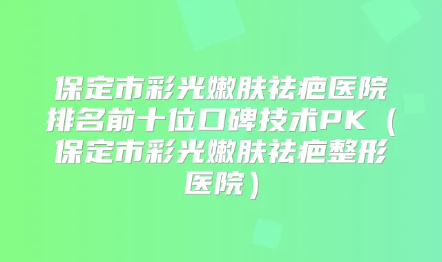 保定市彩光嫩肤祛疤医院排名前十位口碑技术PK(保定市彩光嫩肤祛疤整形医院)