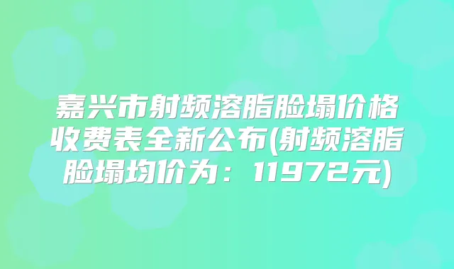 嘉兴市射频溶脂脸塌价格收费表全新公布(射频溶脂脸塌均价为:11972元)