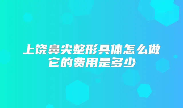 上饶鼻尖整形具体怎么做它的费用是多少
