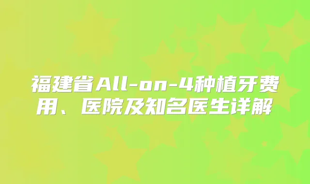 福建省All-on-4种植牙费用、医院及知名医生详解