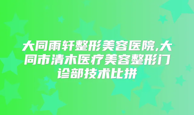 大同雨轩整形美容医院,大同市清木医疗美容整形门诊部技术比拼
