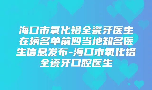 海口市氧化铝全瓷牙医生在榜名单前四当地知名医生信息发布-海口市氧化铝全瓷牙口腔医生