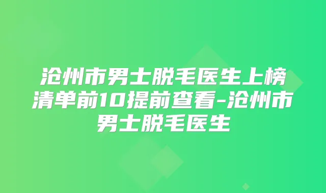 沧州市男士脱毛医生上榜清单前10提前查看-沧州市男士脱毛医生