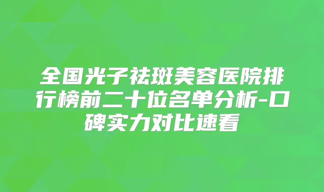 全国光子祛斑美容医院排行榜前二十位名单分析-口碑实力对比速看