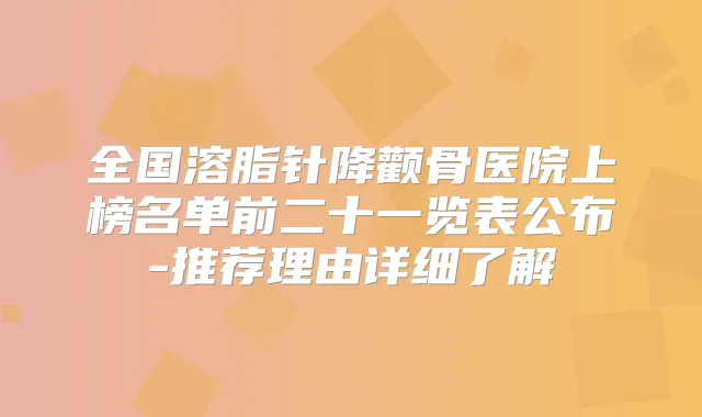 全国溶脂针降颧骨医院上榜名单前二十一览表公布-推荐理由详细了解