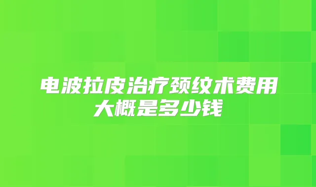 电波拉皮颈纹术费用大概是多少钱