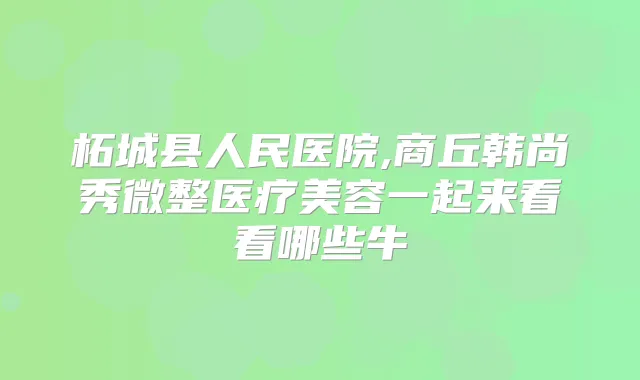 柘城县人民医院,商丘韩尚秀微整医疗美容一起来看看哪些牛