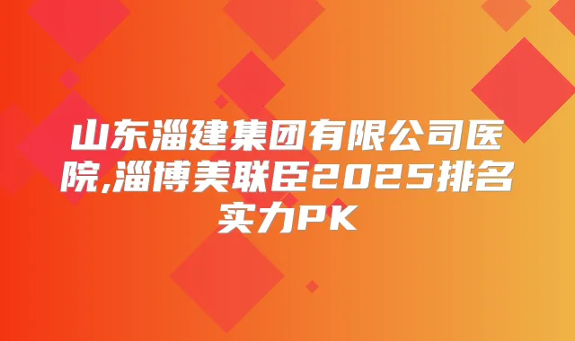 山东淄建集团有限公司医院,淄博美联臣2025排名实力PK