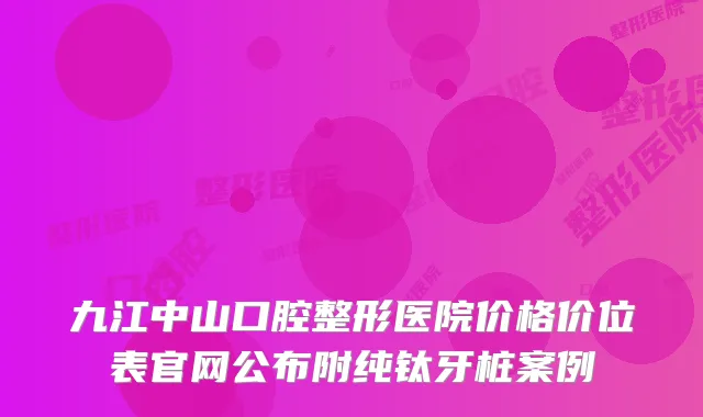 九江中山口腔整形医院价格价位表官网公布附纯钛牙桩案例