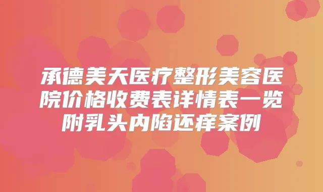 承德美天医疗整形美容医院价格收费表详情表一览附乳头内陷还痒案例
