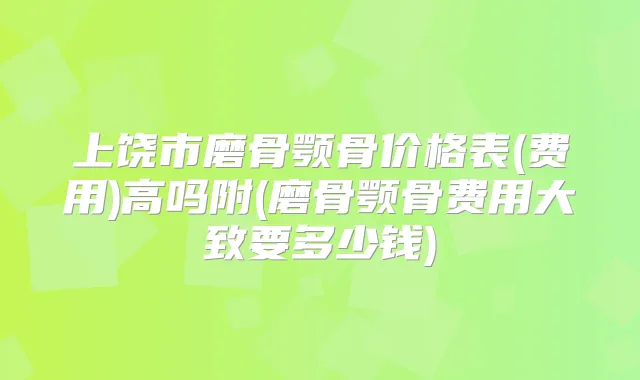 上饶市磨骨颚骨价格表(费用)高吗附(磨骨颚骨费用大致要多少钱)