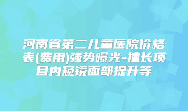 河南省第二儿童医院价格表(费用)强势曝光-擅长项目内窥镜面部提升等