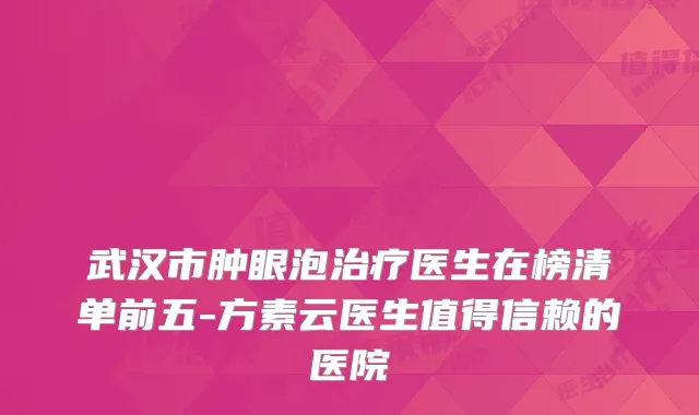 武汉市肿眼泡医生在榜清单前五-方素云医生值得信赖的医院