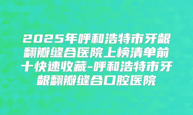 2025年呼和浩特市牙龈翻瓣缝合医院上榜清单前十快速收藏-呼和浩特市牙龈翻瓣缝合口腔医院