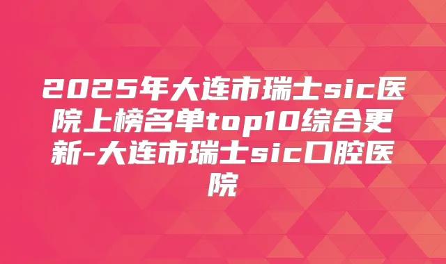 2025年大连市瑞士sic医院上榜名单top10综合更新-大连市瑞士sic口腔医院
