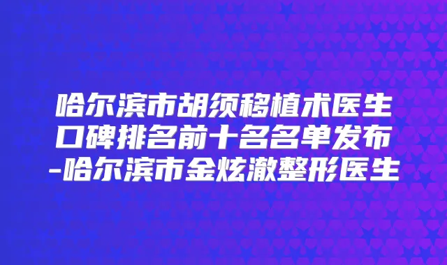 哈尔滨市胡须移植术医生口碑排名前十名名单发布-哈尔滨市金炫澈整形医生