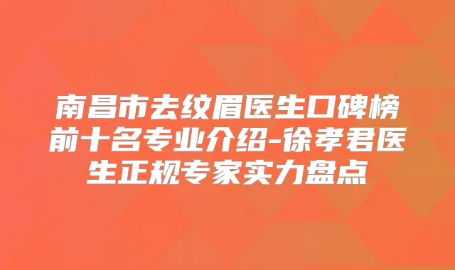 南昌市去纹眉医生口碑榜前十名专业介绍-徐孝君医生正规专家实力盘点