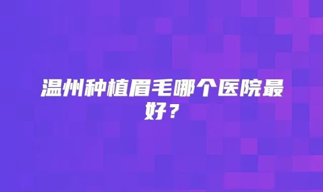 温州种植眉毛哪个医院好?