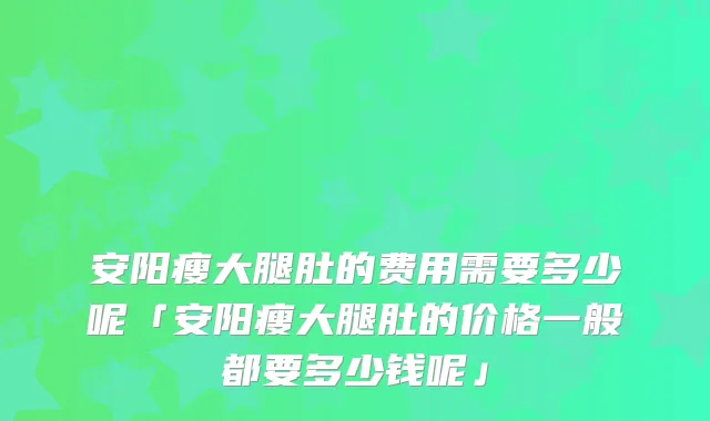 安阳瘦大腿肚的费用需要多少呢「安阳瘦大腿肚的价格一般都要多少钱呢」