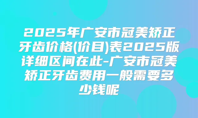 2025年广安市冠美矫正牙齿价格(价目)表2025版详细区间在此-广安市冠美矫正牙齿费用一般需要多少钱呢