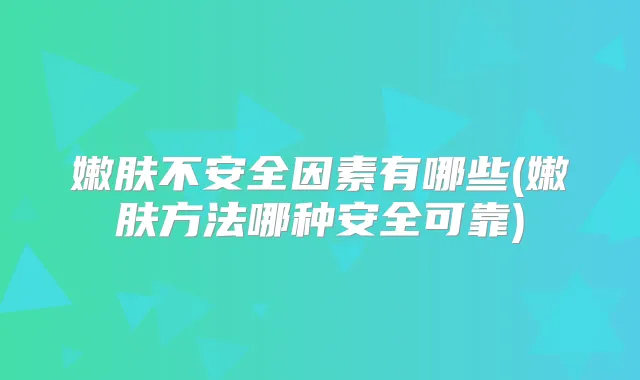 嫩肤不安全因素有哪些(嫩肤方法哪种安全可靠)