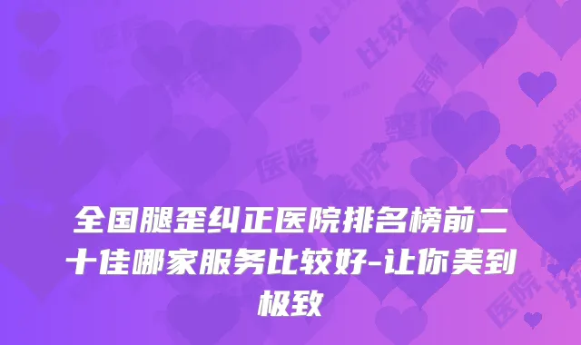 全国腿歪纠正医院排名榜前二十佳哪家服务比较好-让你美到
