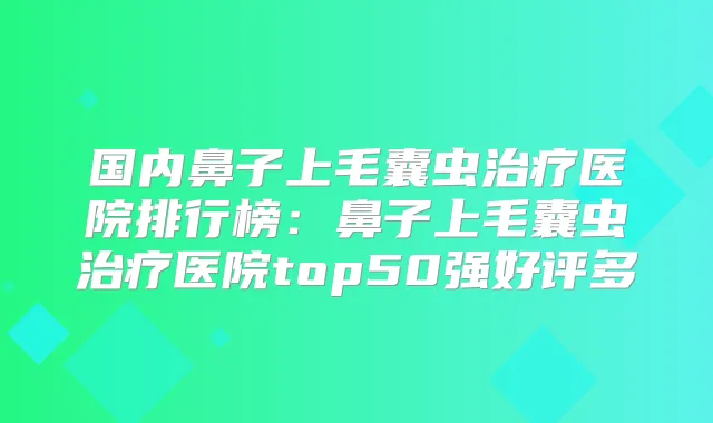 国内鼻子上毛囊虫医院排行榜:鼻子上毛囊虫医院top50强好评多