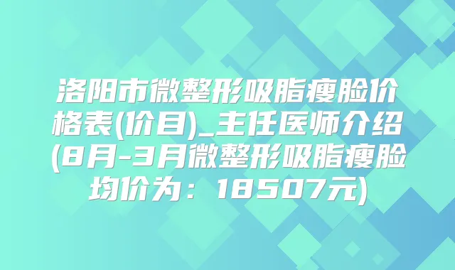 洛阳市微整形吸脂瘦脸价格表(价目)_主任医师介绍(8月-3月微整形吸脂瘦脸均价为：18507元)