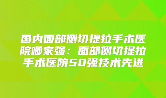 国内面部侧切提拉手术医院哪家强:面部侧切提拉手术医院50强技术先进